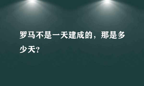 罗马不是一天建成的,那是多少天?