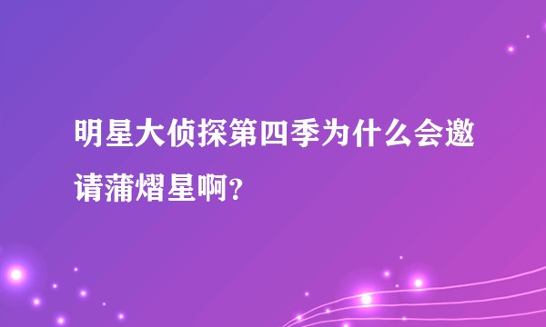 明星大侦探第四季为什么会邀请蒲熠星啊?
