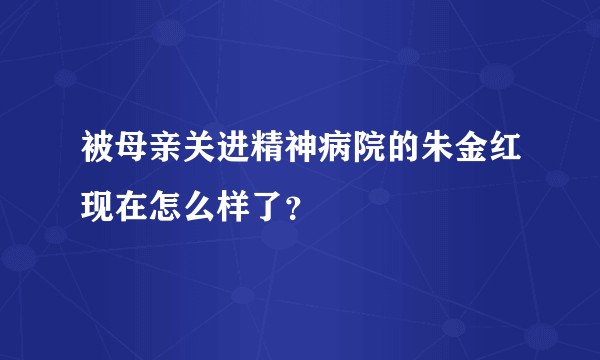 被母亲关进精神病院的朱金红现在怎么样了？