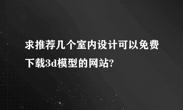 求推荐几个室内设计可以免费下载3d模型的网站?