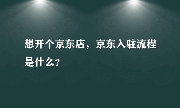 想开个京东店，京东入驻流程是什么？