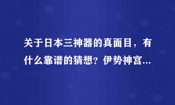 关于日本三神器的真面目，有什么靠谱的猜想？伊势神宫等地供奉的还是“原物”吗？
