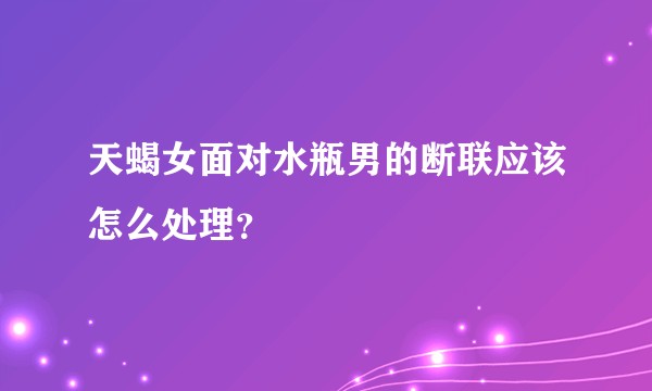 天蝎女面对水瓶男的断联应该怎么处理？