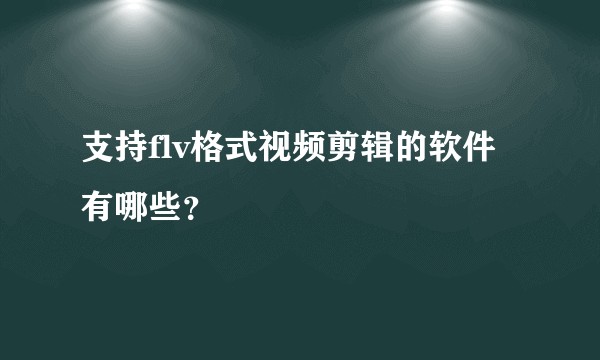 支持flv格式视频剪辑的软件有哪些？