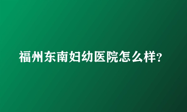 福州东南妇幼医院怎么样？