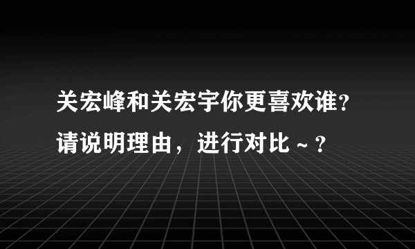 关宏峰和关宏宇你更喜欢谁？请说明理由，进行对比～？
