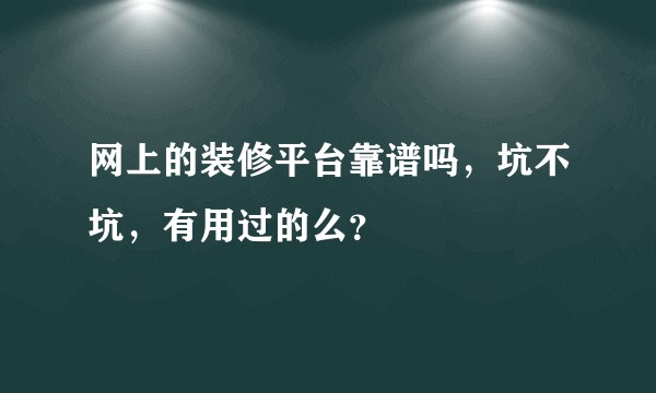网上的装修平台靠谱吗,坑不坑,有用过的么?