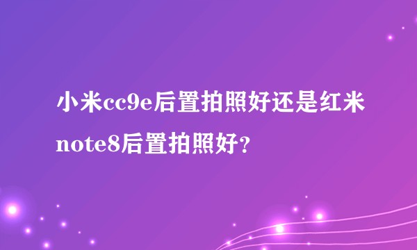 小米cc9e后置拍照好还是红米note8后置拍照好？