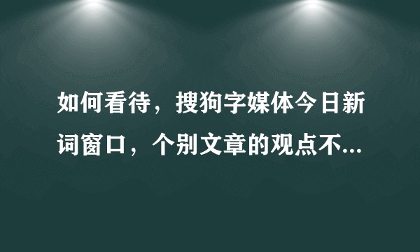 如何看待,搜狗字媒体今日新词窗口,个别文章的观点不严谨,还不让评论?