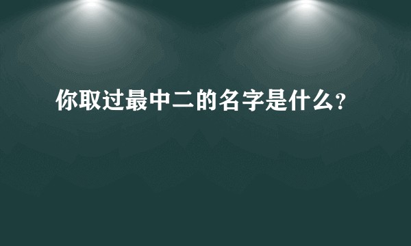 你取过最中二的名字是什么？