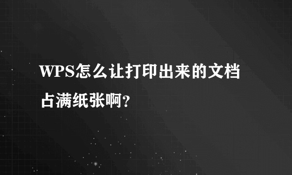 WPS怎么让打印出来的文档占满纸张啊？