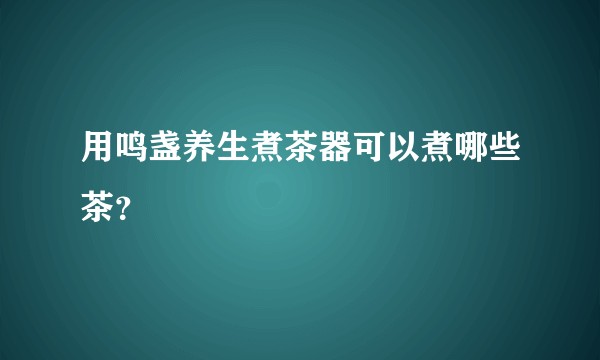 用鸣盏养生煮茶器可以煮哪些茶？