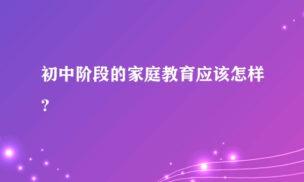 初中阶段的家庭教育应该怎样？