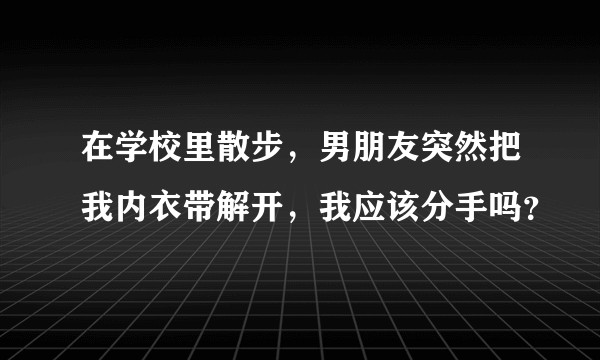 在学校里散步，男朋友突然把我内衣带解开，我应该分手吗？