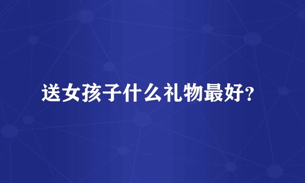 送女孩子什么礼物最好？