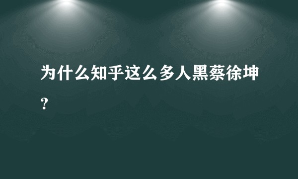 为什么知乎这么多人黑蔡徐坤？