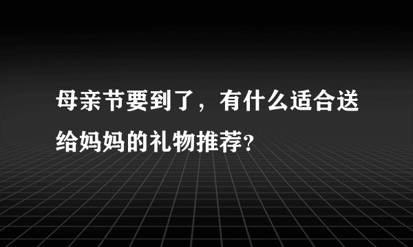 母亲节要到了，有什么适合送给妈妈的礼物推荐？