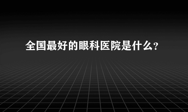 全国最好的眼科医院是什么？