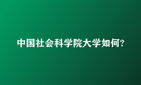 中国社会科学院大学如何?