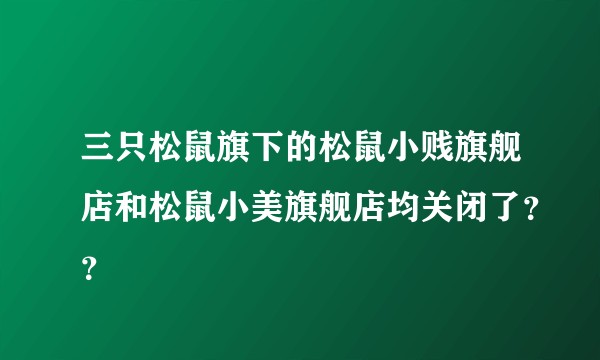 三只松鼠旗下的松鼠小贱旗舰店和松鼠小美旗舰店均关闭了??