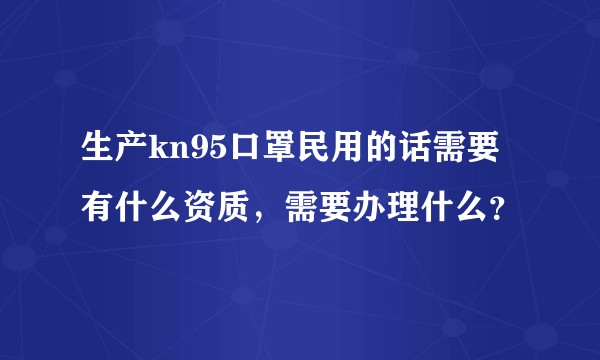 生产kn95口罩民用的话需要有什么资质，需要办理什么？
