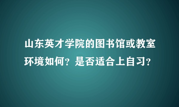 山东英才学院的图书馆或教室环境如何?是否适合上自习?
