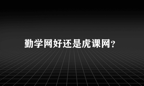 勤学网好还是虎课网？