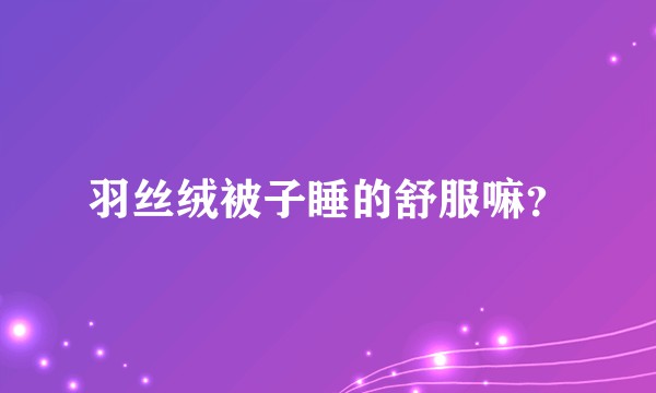 羽丝绒被子睡的舒服嘛？