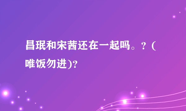 昌珉和宋茜还在一起吗。？(唯饭勿进)？
