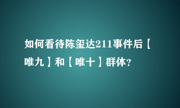 如何看待陈玺达211事件后【唯九】和【唯十】群体？