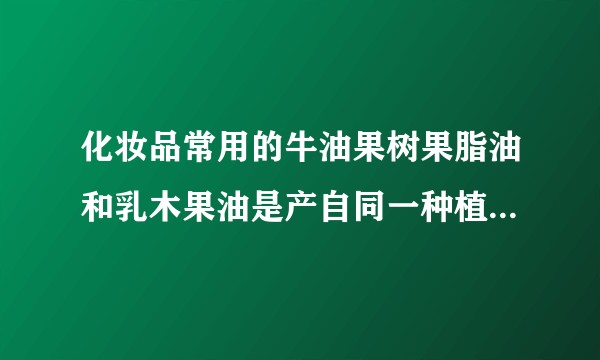 化妆品常用的牛油果树果脂油和乳木果油是产自同一种植物吗?有何区别…,求大神科普
