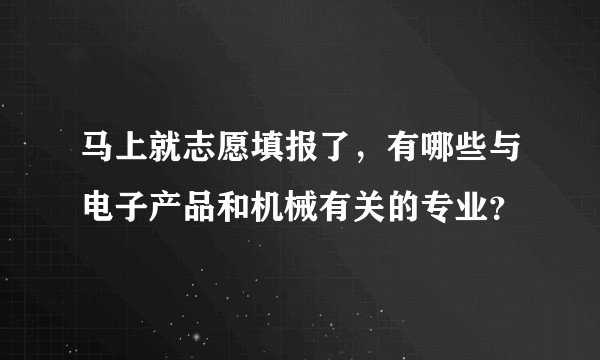 马上就志愿填报了，有哪些与电子产品和机械有关的专业？