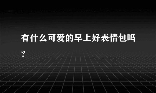 有什么可爱的早上好表情包吗？