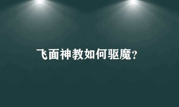 飞面神教如何驱魔？