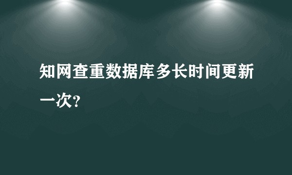 知网查重数据库多长时间更新一次？