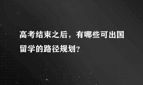 高考结束之后，有哪些可出国留学的路径规划？