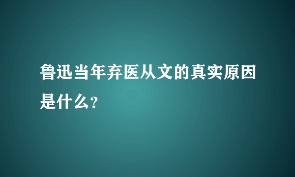 鲁迅当年弃医从文的真实原因是什么？