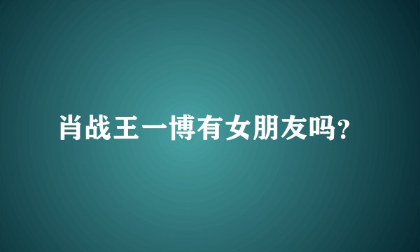 肖战王一博有女朋友吗？