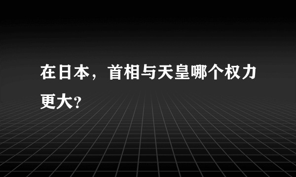 在日本，首相与天皇哪个权力更大？
