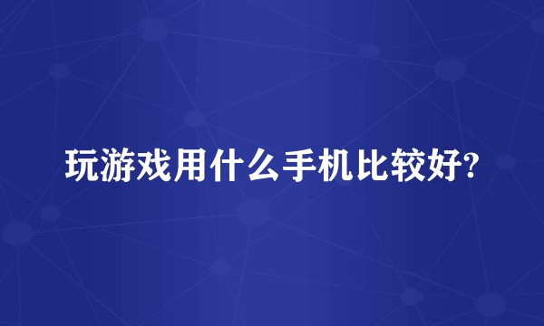 玩游戏用什么手机比较好?
