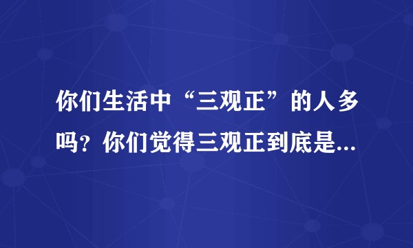 你们生活中“三观正”的人多吗？你们觉得三观正到底是什么意思呢？