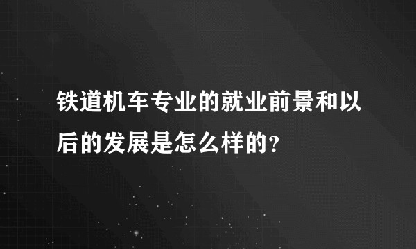 铁道机车专业的就业前景和以后的发展是怎么样的？
