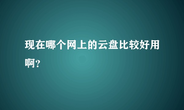 现在哪个网上的云盘比较好用啊？