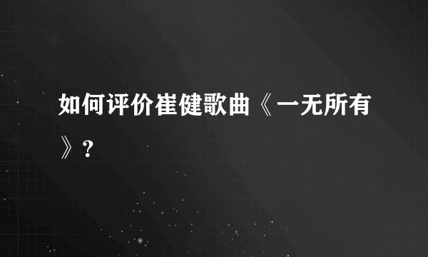 如何评价崔健歌曲《一无所有》？