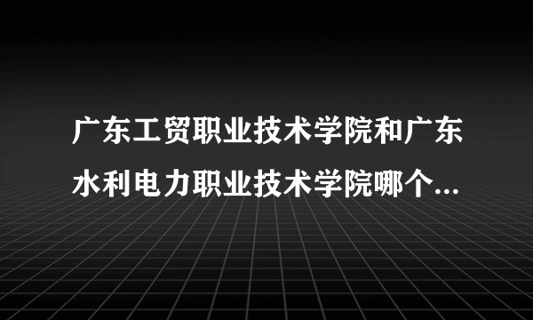 广东工贸职业技术学院和广东水利电力职业技术学院哪个学习环境好一点？