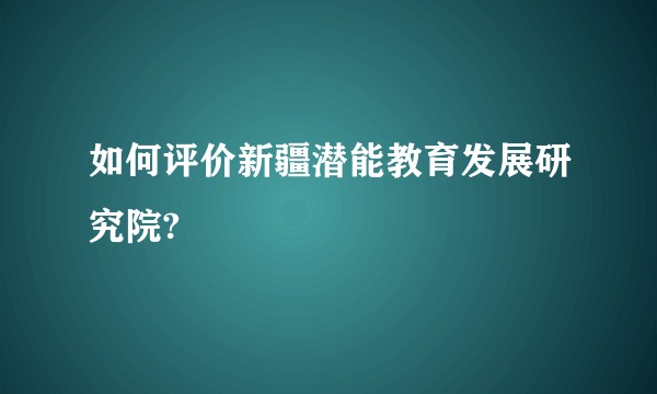 如何评价新疆潜能教育发展研究院?