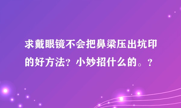 求戴眼镜不会把鼻梁压出坑印的好方法?小妙招什么的。?
