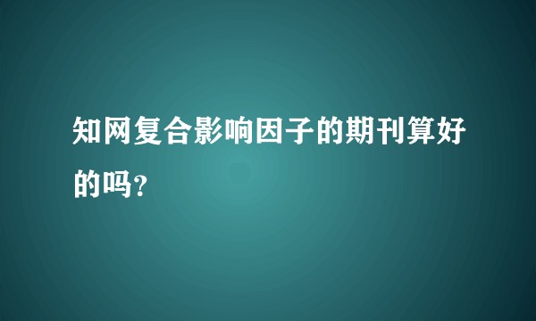 知网复合影响因子的期刊算好的吗？