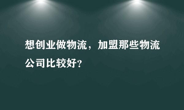 想创业做物流，加盟那些物流公司比较好？
