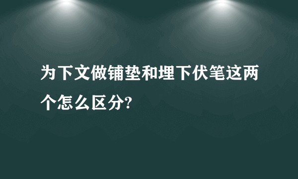 为下文做铺垫和埋下伏笔这两个怎么区分?